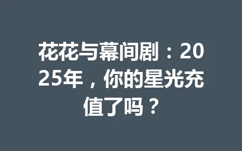 花花与幕间剧：2025年，你的星光充值了吗？ 一