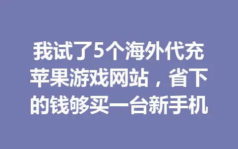 我试了5个海外代充苹果游戏网站,省下的钱够买一台新手机 一
