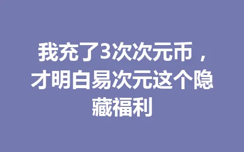我充了3次次元币，才明白易次元这个隐藏福利 一