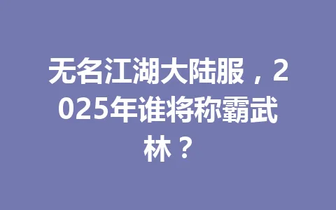 无名江湖大陆服，2025年谁将称霸武林？ 一
