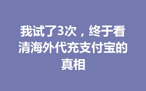 我试了3次,终于看清海外代充支付宝的真相 一