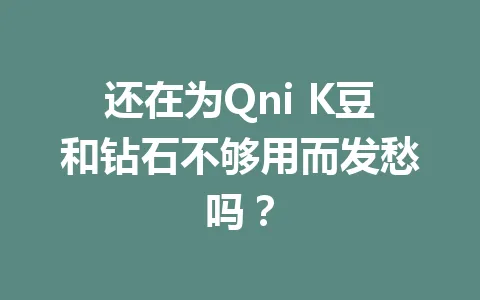 还在为Qni K豆和钻石不够用而发愁吗？ 一