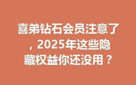 喜弟钻石会员注意了，2025年这些隐藏权益你还没用？ 一
