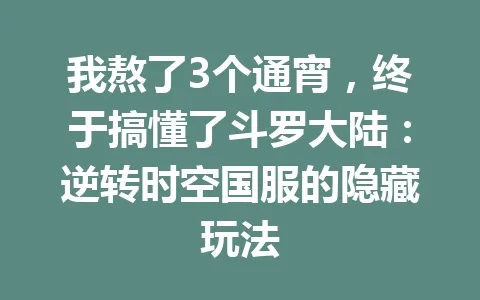 我熬了3个通宵，终于搞懂了斗罗大陆：逆转时空国服的隐藏玩法 一