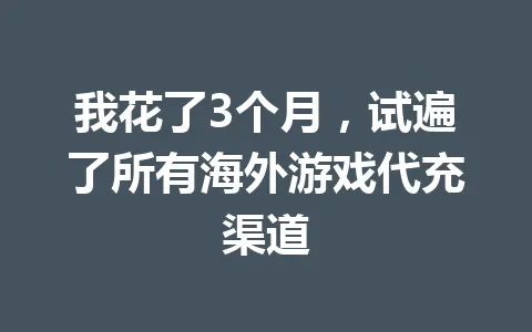 我花了3个月，试遍了所有海外游戏代充渠道 一