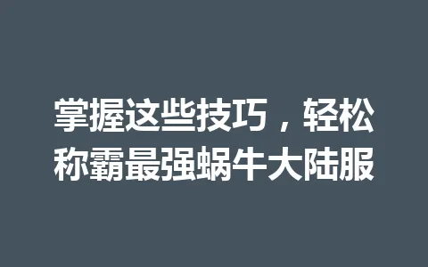 掌握这些技巧，轻松称霸最强蜗牛大陆服 一
