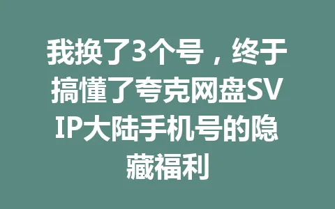 我换了3个号，终于搞懂了夸克网盘SVIP大陆手机号的隐藏福利 一