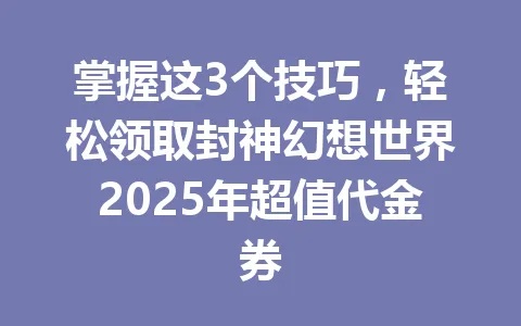 掌握这3个技巧，轻松领取封神幻想世界2025年超值代金券 一