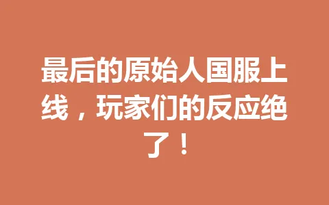 最后的原始人国服上线，玩家们的反应绝了！ 一