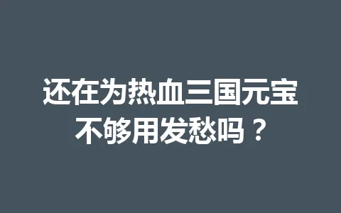 还在为热血三国元宝不够用发愁吗？ 一