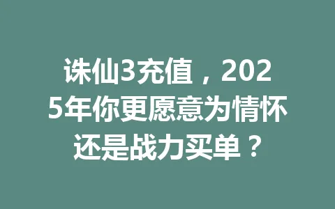 诛仙3充值，2025年你更愿意为情怀还是战力买单？ 一