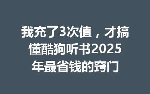我充了3次值，才搞懂酷狗听书2025年最省钱的窍门 一