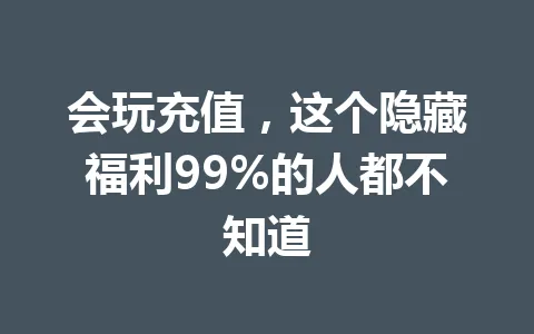 会玩充值,这个隐藏福利99%的人都不知道 一