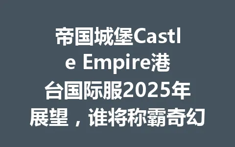 帝国城堡Castle Empire港台国际服2025年展望，谁将称霸奇幻大陆？ 一