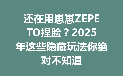 还在用崽崽ZEPETO捏脸?2025年这些隐藏玩法你绝对不知道 一