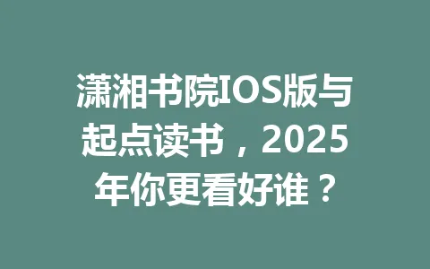 潇湘书院IOS版与起点读书，2025年你更看好谁？ 一
