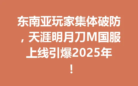 东南亚玩家集体破防，天涯明月刀M国服上线引爆2025年！ 一