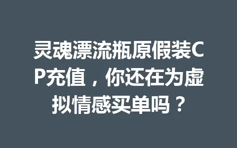灵魂漂流瓶原假装CP充值,你还在为虚拟情感买单吗? 一
