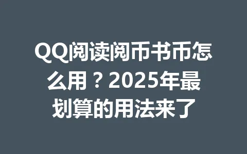 QQ阅读阅币书币怎么用？2025年最划算的用法来了 一