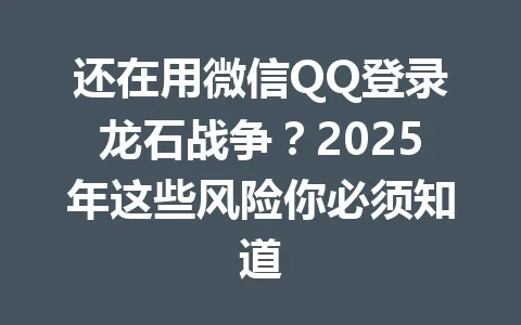 还在用微信QQ登录龙石战争？2025年这些风险你必须知道 一