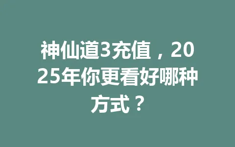 神仙道3充值，2025年你更看好哪种方式？ 一