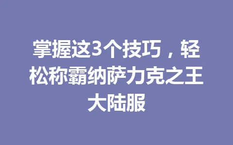 掌握这3个技巧，轻松称霸纳萨力克之王大陆服 一