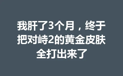 我肝了3个月，终于把对峙2的黄金皮肤全打出来了 一