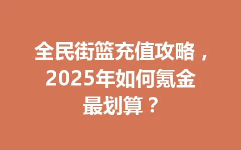 全民街篮充值攻略，2025年如何氪金最划算？ 一
