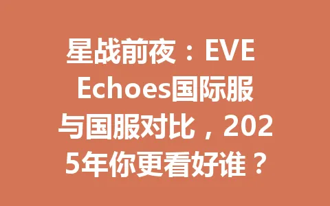 星战前夜:EVE Echoes国际服与国服对比,2025年你更看好谁? 一