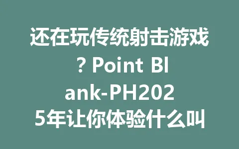 还在玩传统射击游戏?Point Blank-PH2025年让你体验什么叫枪枪到肉 一
