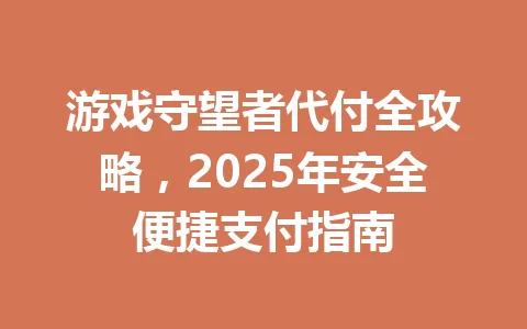 游戏守望者代付全攻略,2025年安全便捷支付指南 一