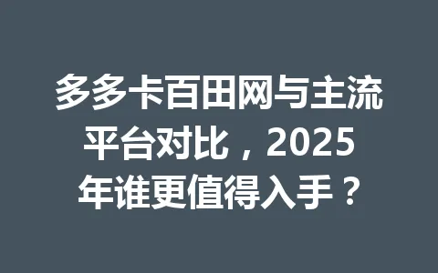 多多卡百田网与主流平台对比，2025年谁更值得入手？ 一