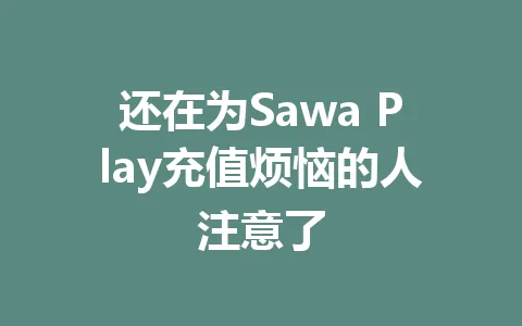 还在为Sawa Play充值烦恼的人注意了 一