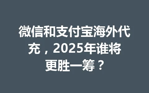 微信和支付宝海外代充,2025年谁将更胜一筹? 一