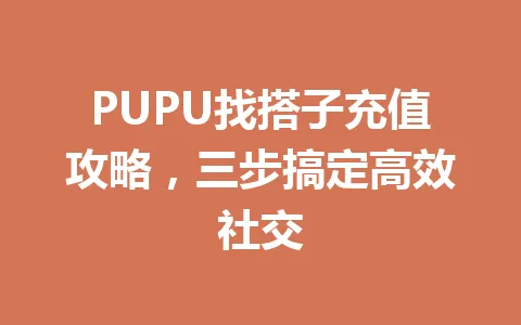 PUPU找搭子充值攻略，三步搞定高效社交 一