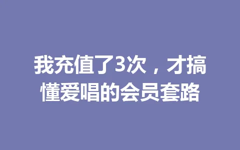 我充值了3次，才搞懂爱唱的会员套路 一