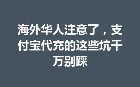 海外华人注意了，支付宝代充的这些坑千万别踩 一