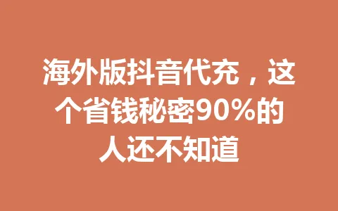 海外版抖音代充,这个省钱秘密90%的人还不知道 一
