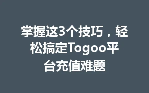 掌握这3个技巧，轻松搞定Togoo平台充值难题 一