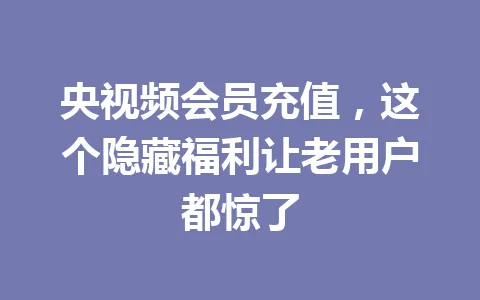 央视频会员充值,这个隐藏福利让老用户都惊了 一
