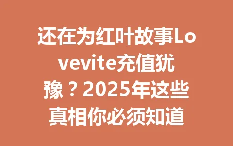 还在为红叶故事Lovevite充值犹豫？2025年这些真相你必须知道 一