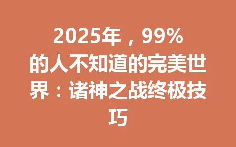 2025年，99%的人不知道的完美世界：诸神之战终极技巧 一