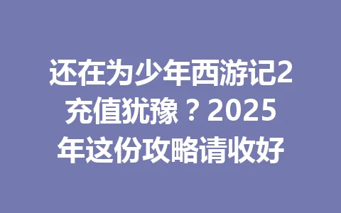 还在为少年西游记2充值犹豫？2025年这份攻略请收好 一