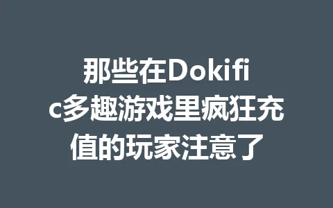 那些在Dokific多趣游戏里疯狂充值的玩家注意了 一