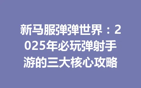 新马服弹弹世界：2025年必玩弹射手游的三大核心攻略 一