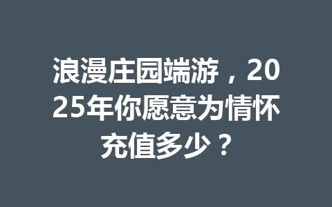浪漫庄园端游，2025年你愿意为情怀充值多少？ 一