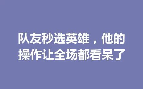 队友秒选英雄，他的操作让全场都看呆了 一