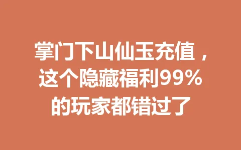 掌门下山仙玉充值，这个隐藏福利99%的玩家都错过了 一