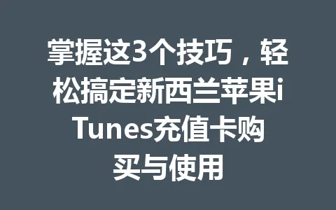 掌握这3个技巧,轻松搞定新西兰苹果iTunes充值卡购买与使用 一