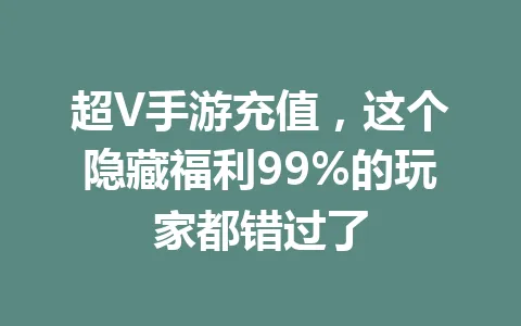 超V手游充值，这个隐藏福利99%的玩家都错过了 一